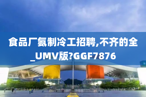 食品厂氨制冷工招聘,不齐的全_UMV版?GGF7876