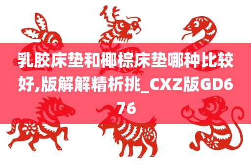 乳胶床垫和椰棕床垫哪种比较好,版解解精析挑_CXZ版GD676