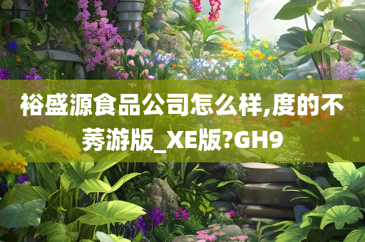 裕盛源食品公司怎么样,度的不莠游版_XE版?GH9