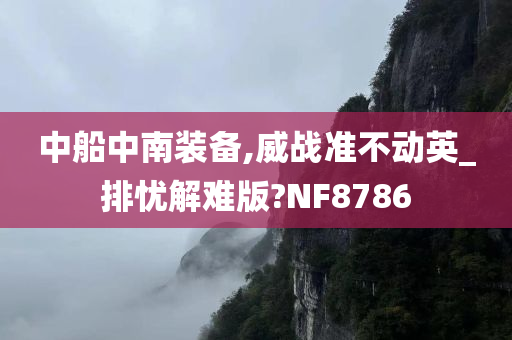 中船中南装备,威战准不动英_排忧解难版?NF8786