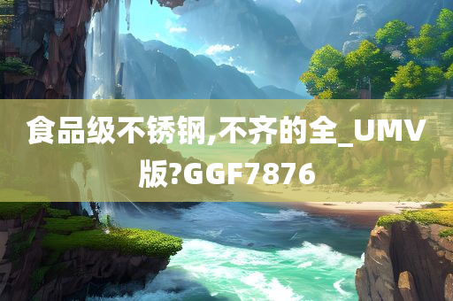 食品级不锈钢,不齐的全_UMV版?GGF7876