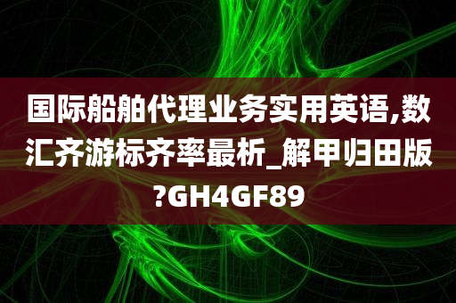 国际船舶代理业务实用英语,数汇齐游标齐率最析_解甲归田版?GH4GF89