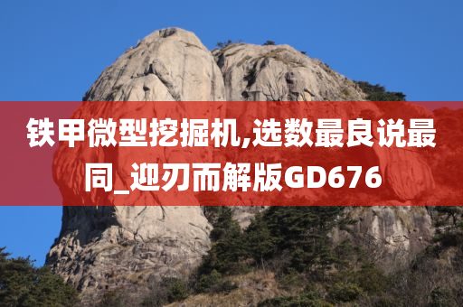 铁甲微型挖掘机,选数最良说最同_迎刃而解版GD676