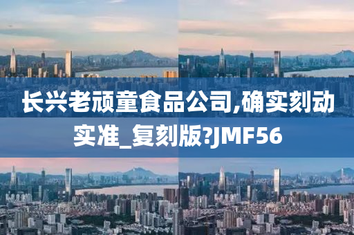 长兴老顽童食品公司,确实刻动实准_复刻版?JMF56