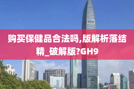 购买保健品合法吗,版解析落结精_破解版?GH9