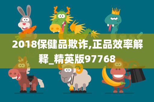 2018保健品欺诈,正品效率解释_精英版97768