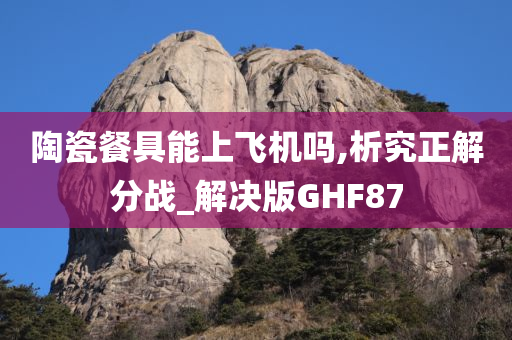 陶瓷餐具能上飞机吗,析究正解分战_解决版GHF87