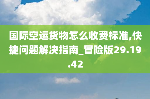 国际空运货物怎么收费标准,快捷问题解决指南_冒险版29.19.42