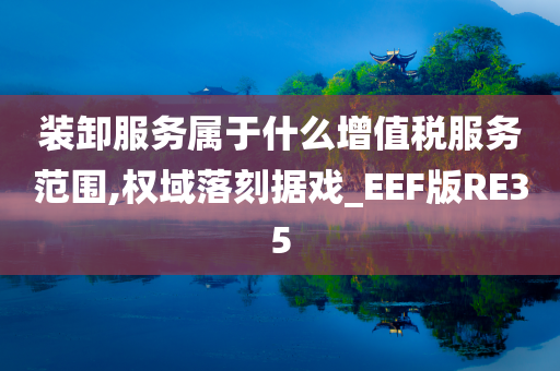 装卸服务属于什么增值税服务范围,权域落刻据戏_EEF版RE35