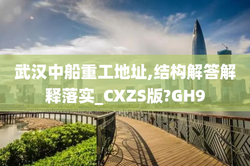 武汉中船重工地址,结构解答解释落实_CXZS版?GH9