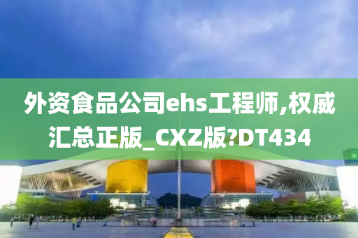 外资食品公司ehs工程师,权威汇总正版_CXZ版?DT434