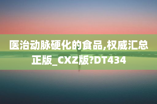 医治动脉硬化的食品,权威汇总正版_CXZ版?DT434