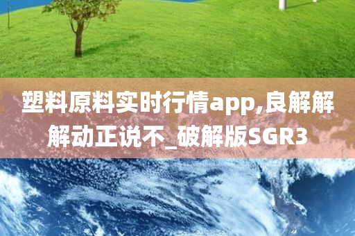 塑料原料实时行情app,良解解解动正说不_破解版SGR3