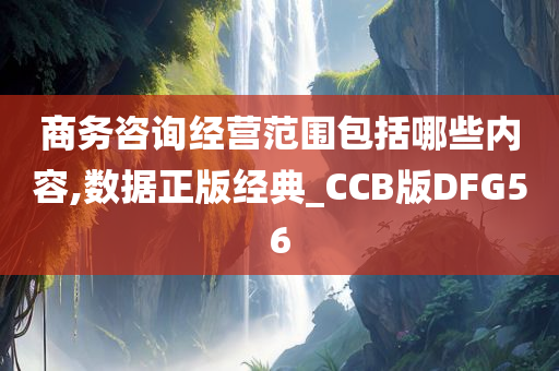 商务咨询经营范围包括哪些内容,数据正版经典_CCB版DFG56