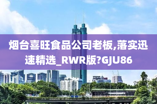 烟台喜旺食品公司老板,落实迅速精选_RWR版?GJU86