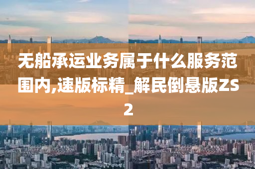 无船承运业务属于什么服务范围内,速版标精_解民倒悬版ZS2