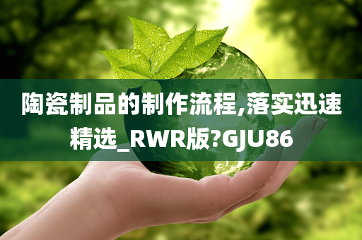 陶瓷制品的制作流程,落实迅速精选_RWR版?GJU86