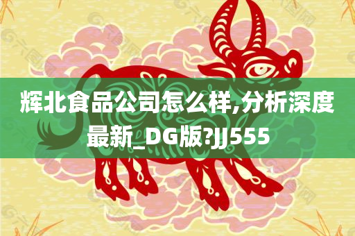 辉北食品公司怎么样,分析深度最新_DG版?JJ555