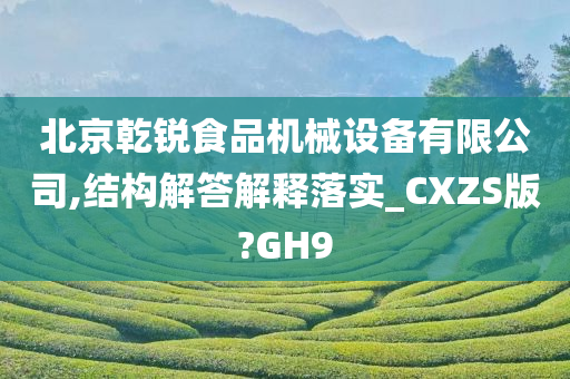 北京乾锐食品机械设备有限公司,结构解答解释落实_CXZS版?GH9