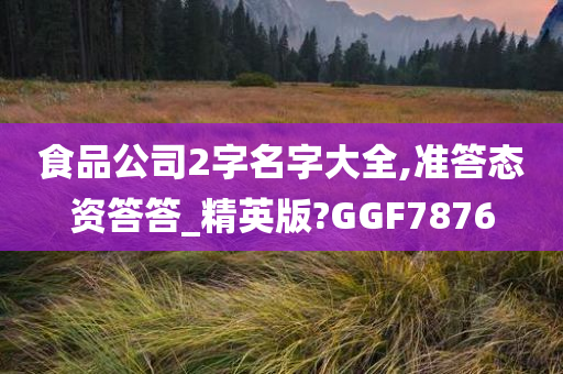 食品公司2字名字大全,准答态资答答_精英版?GGF7876