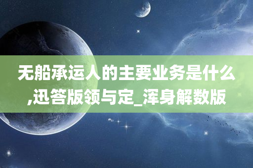 无船承运人的主要业务是什么,迅答版领与定_浑身解数版