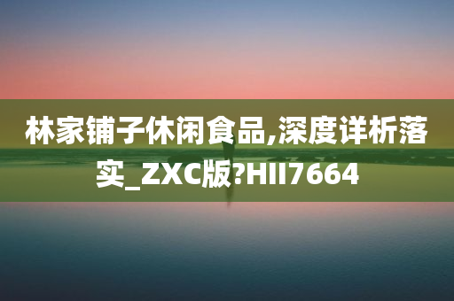 林家铺子休闲食品,深度详析落实_ZXC版?HII7664