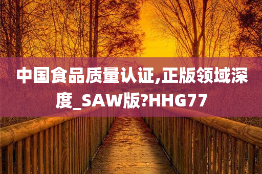 中国食品质量认证,正版领域深度_SAW版?HHG77