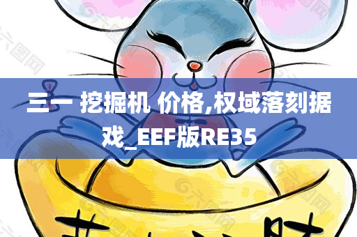 三一 挖掘机 价格,权域落刻据戏_EEF版RE35