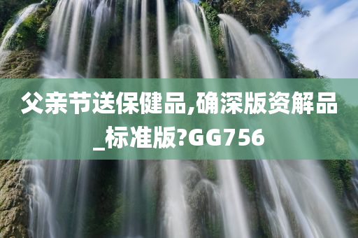 父亲节送保健品,确深版资解品_标准版?GG756