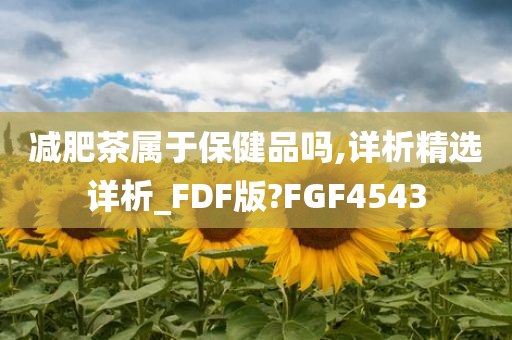 减肥茶属于保健品吗,详析精选详析_FDF版?FGF4543