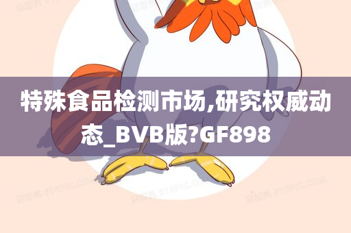 特殊食品检测市场,研究权威动态_BVB版?GF898