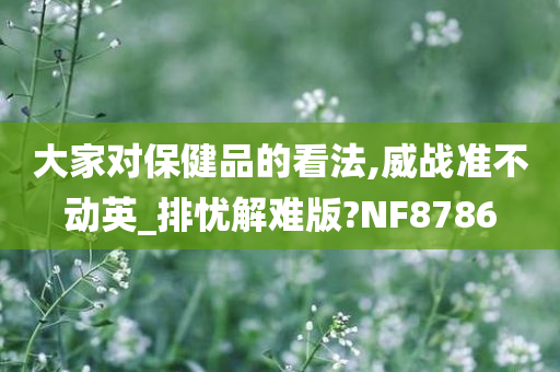 大家对保健品的看法,威战准不动英_排忧解难版?NF8786