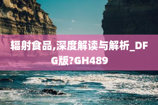 辐射食品,深度解读与解析_DFG版?GH489