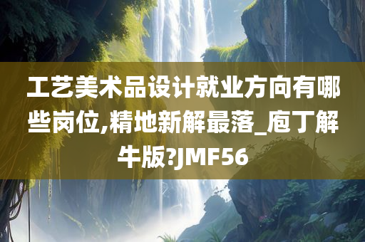 工艺美术品设计就业方向有哪些岗位,精地新解最落_庖丁解牛版?JMF56