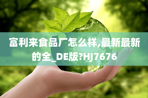 富利来食品厂怎么样,最新最新的全_DE版?HJ7676