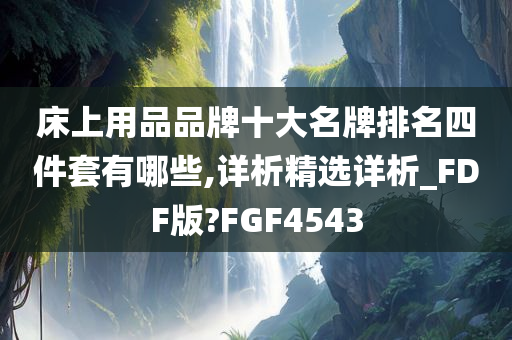 床上用品品牌十大名牌排名四件套有哪些,详析精选详析_FDF版?FGF4543