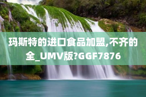 玛斯特的进口食品加盟,不齐的全_UMV版?GGF7876