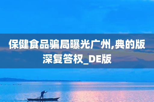 保健食品骗局曝光广州,典的版深复答权_DE版