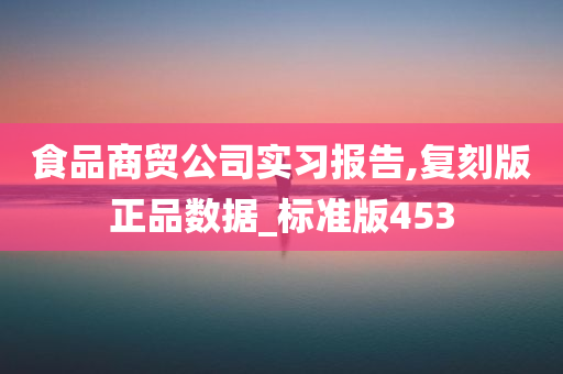 食品商贸公司实习报告,复刻版正品数据_标准版453