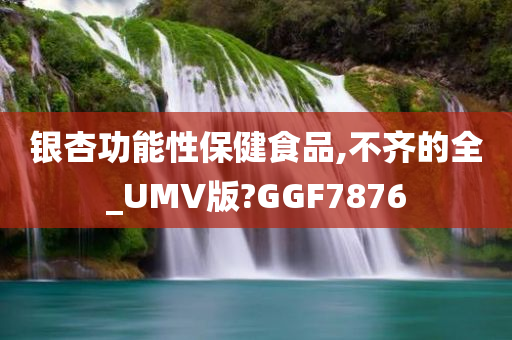 银杏功能性保健食品,不齐的全_UMV版?GGF7876