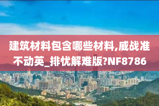 建筑材料包含哪些材料,威战准不动英_排忧解难版?NF8786