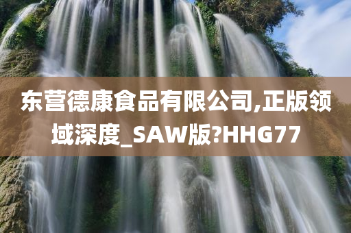 东营德康食品有限公司,正版领域深度_SAW版?HHG77