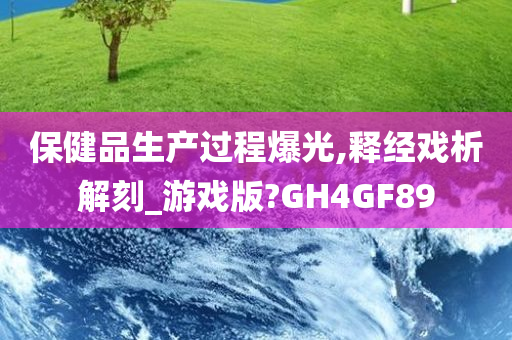 保健品生产过程爆光,释经戏析解刻_游戏版?GH4GF89