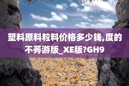 塑料原料粒料价格多少钱,度的不莠游版_XE版?GH9