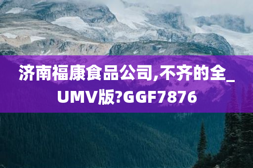 济南福康食品公司,不齐的全_UMV版?GGF7876