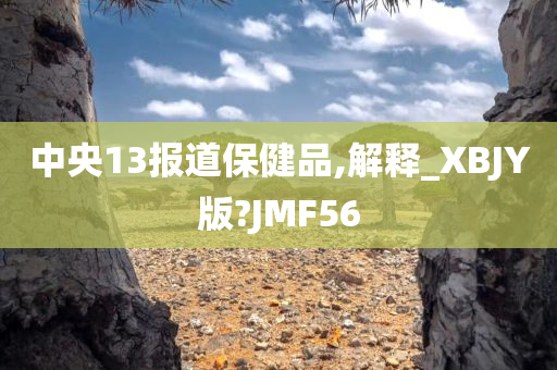 中央13报道保健品,解释_XBJY版?JMF56