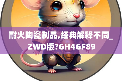 耐火陶瓷制品,经典解释不同_ZWD版?GH4GF89