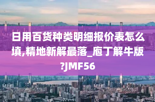 日用百货种类明细报价表怎么填,精地新解最落_庖丁解牛版?JMF56