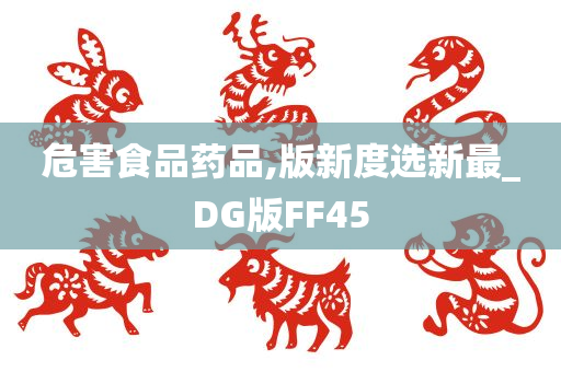 危害食品药品,版新度选新最_DG版FF45