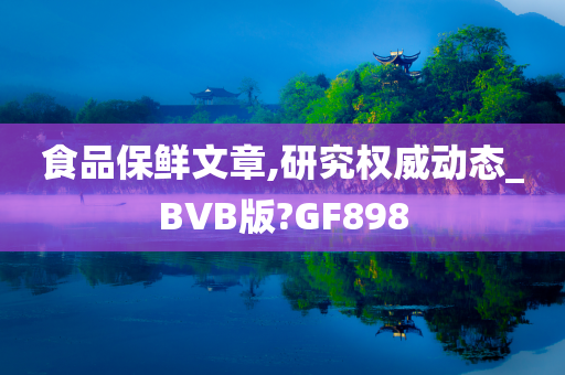 食品保鲜文章,研究权威动态_BVB版?GF898